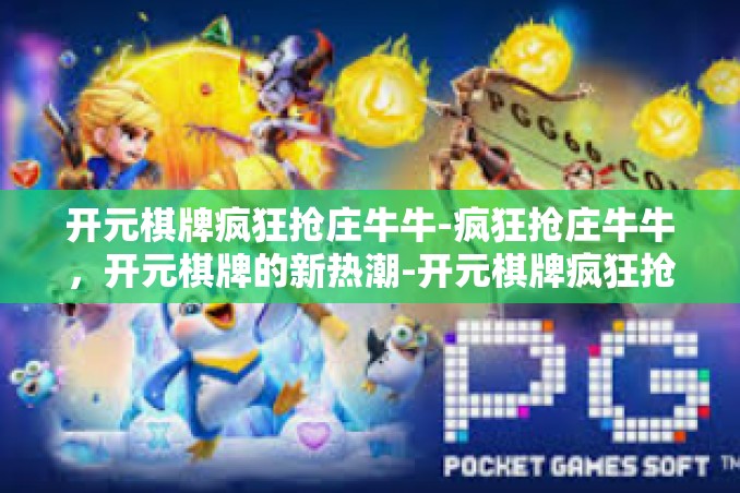 开元棋牌疯狂抢庄牛牛-疯狂抢庄牛牛，开元棋牌的新热潮-开元棋牌疯狂抢庄牛牛