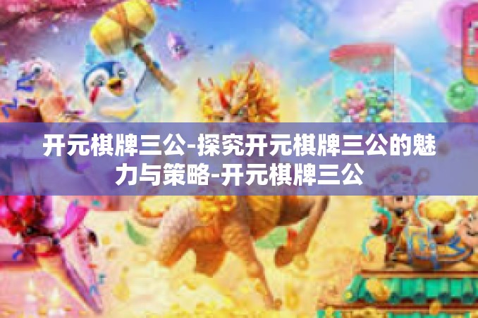 开元棋牌三公-探究开元棋牌三公的魅力与策略-开元棋牌三公
