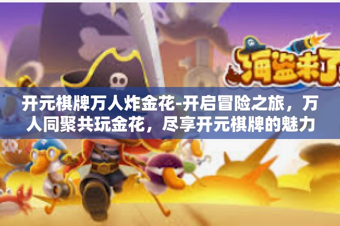 开元棋牌万人炸金花-开启冒险之旅，万人同聚共玩金花，尽享开元棋牌的魅力-开元棋牌万人炸金花
