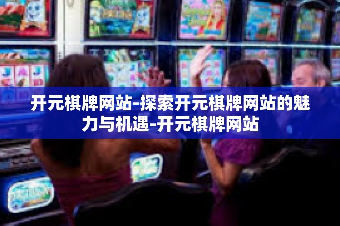 开元棋牌网站-探索开元棋牌网站的魅力与机遇-开元棋牌网站
