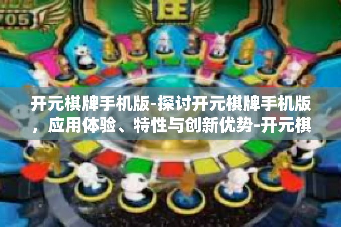 开元棋牌手机版-探讨开元棋牌手机版，应用体验、特性与创新优势-开元棋牌手机版
