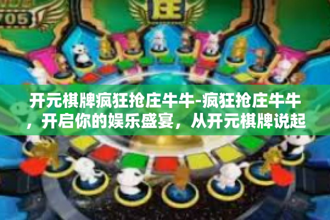 开元棋牌疯狂抢庄牛牛-疯狂抢庄牛牛，开启你的娱乐盛宴，从开元棋牌说起-开元棋牌疯狂抢庄牛牛