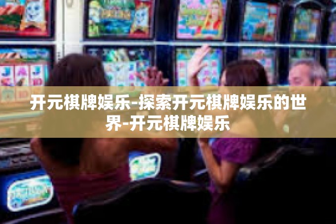 开元棋牌娱乐-探索开元棋牌娱乐的世界-开元棋牌娱乐