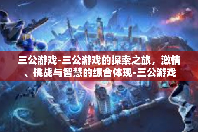 三公游戏-三公游戏的探索之旅，激情、挑战与智慧的综合体现-三公游戏