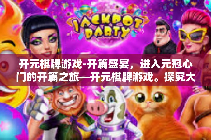 开元棋牌游戏-开篇盛宴，进入元冠心门的开篇之旅—开元棋牌游戏。探究大千世界赌博游戏中的璀璨明珠。开元棋牌游戏