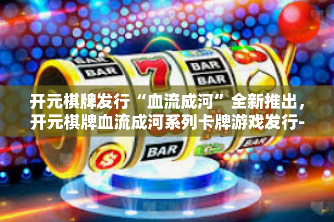 开元棋牌发行“血流成河”全新推出，开元棋牌血流成河系列卡牌游戏发行-开元棋牌发行“血流成河”
