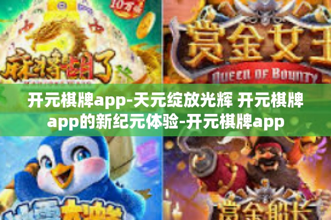 开元棋牌app-天元绽放光辉 开元棋牌app的新纪元体验-开元棋牌app