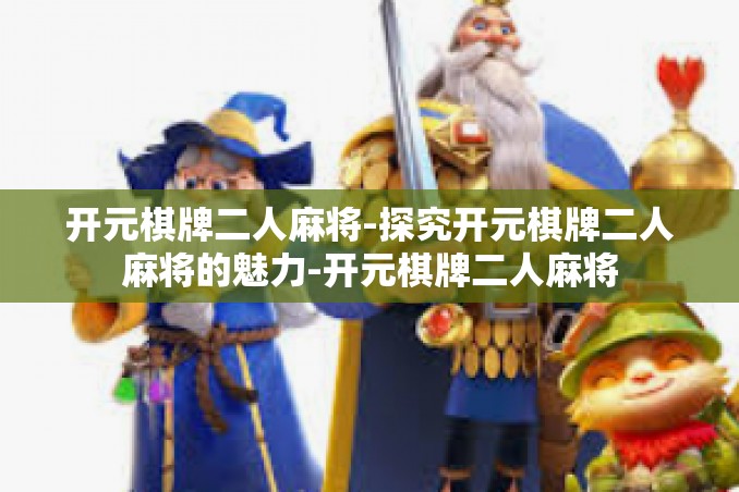 开元棋牌二人麻将-探究开元棋牌二人麻将的魅力-开元棋牌二人麻将