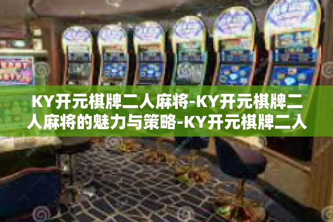 KY开元棋牌二人麻将-KY开元棋牌二人麻将的魅力与策略-KY开元棋牌二人麻将 KY开元棋牌二人麻将-KY开元棋牌二人麻将的魅力与策略-KY开元棋牌二人麻将