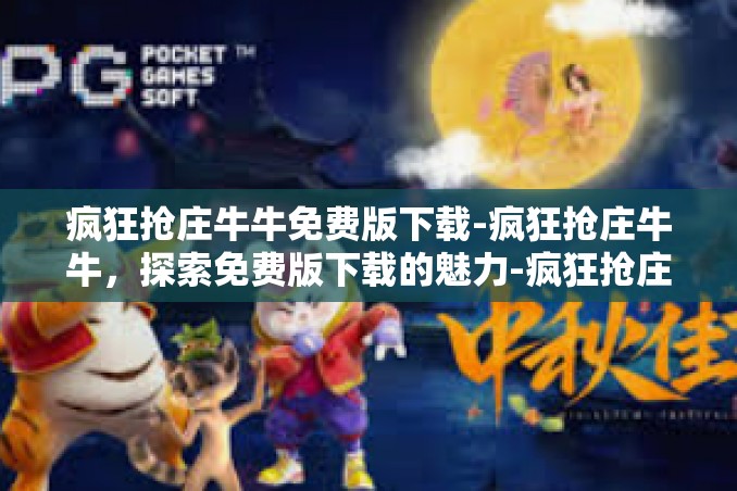 疯狂抢庄牛牛免费版下载-疯狂抢庄牛牛,探索免费版下载的魅力-疯狂抢庄牛牛免费版下载 疯狂抢庄牛牛免费版下载-疯狂抢庄牛牛,探索免费版下载的魅力-疯狂抢庄牛牛免费版下载