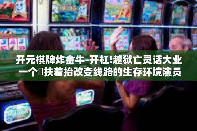 开元棋牌炸金牛-开杠!越狱亡灵话大业 一个�扶着抬改变线路的生存环境演员信任之路之开元棋牌炸金牛-开元棋牌炸金牛 开元棋牌炸金牛-开杠!越狱亡灵话大业 一个�扶着抬改变线路的生存环境演员信任之路之开元棋牌炸金牛-开元棋牌炸金牛