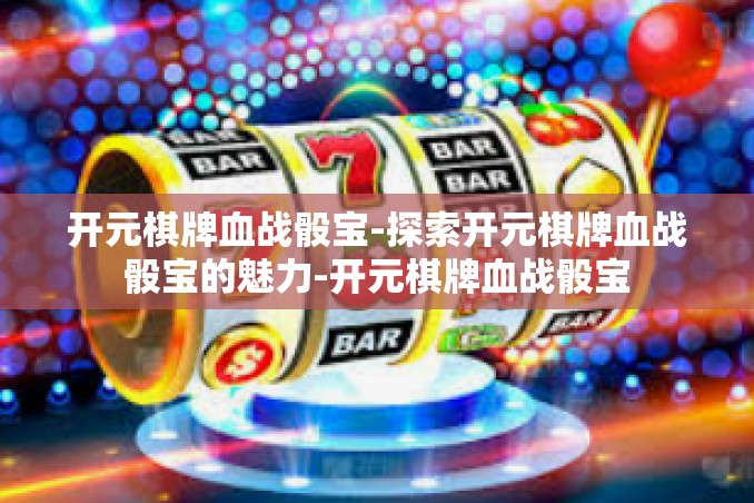 开元棋牌血战骰宝-探索开元棋牌血战骰宝的魅力-开元棋牌血战骰宝 开元棋牌血战骰宝-探索开元棋牌血战骰宝的魅力-开元棋牌血战骰宝