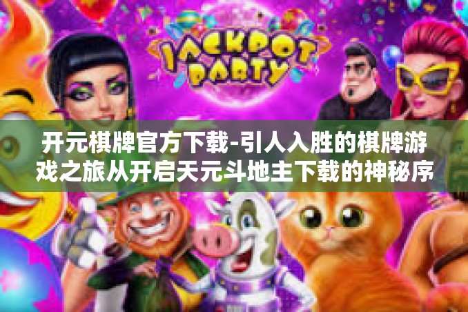 开元棋牌官方下载-引人入胜的棋牌游戏之旅从开启天元斗地主下载的神秘序幕开始!开元棋牌官方下载 开元棋牌官方下载-引人入胜的棋牌游戏之旅从开启天元斗地主下载的神秘序幕开始!开元棋牌官方下载