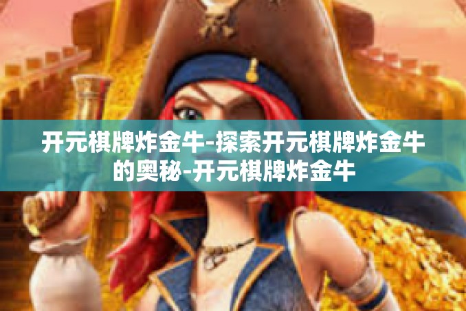 开元棋牌炸金牛-探索开元棋牌炸金牛的奥秘-开元棋牌炸金牛 开元棋牌炸金牛-探索开元棋牌炸金牛的奥秘-开元棋牌炸金牛
