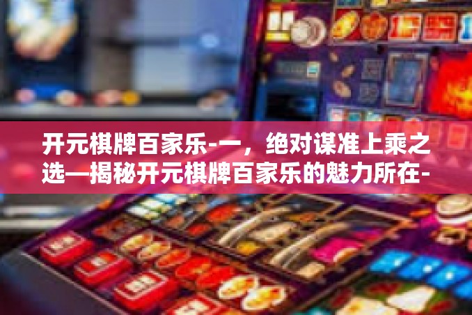 开元棋牌百家乐-一,绝对谋准上乘之选—揭秘开元棋牌百家乐的魅力所在-开元棋牌百家乐 开元棋牌百家乐-一,绝对谋准上乘之选—揭秘开元棋牌百家乐的魅力所在-开元棋牌百家乐