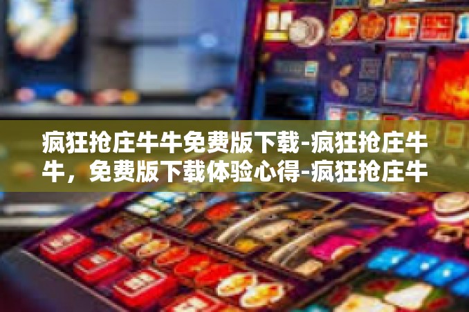 疯狂抢庄牛牛免费版下载-疯狂抢庄牛牛,免费版下载体验心得-疯狂抢庄牛牛免费版下载 疯狂抢庄牛牛免费版下载-疯狂抢庄牛牛,免费版下载体验心得-疯狂抢庄牛牛免费版下载