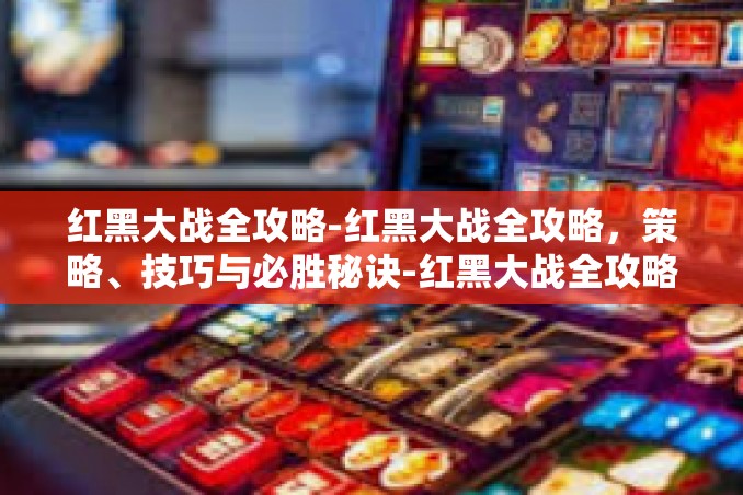 红黑大战全攻略-红黑大战全攻略,策略、技巧与必胜秘诀-红黑大战全攻略 红黑大战全攻略-红黑大战全攻略,策略、技巧与必胜秘诀-红黑大战全攻略