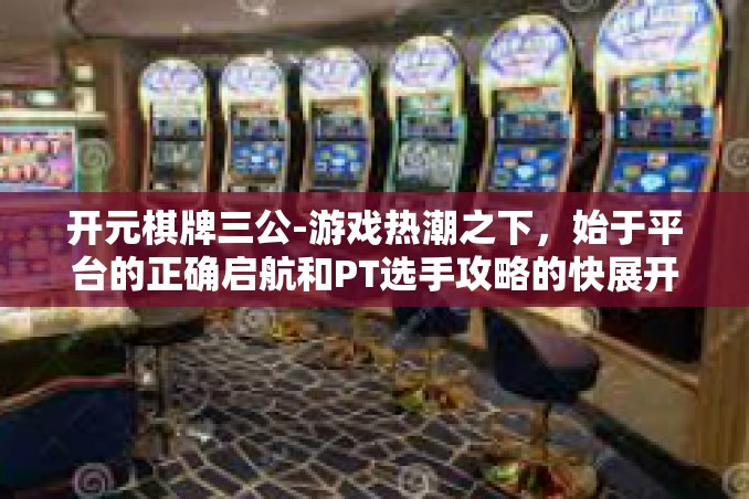 开元棋牌三公-游戏热潮之下,始于平台的正确启航和PT选手攻略的快展开 诞生于社交媒体星火苗端的RNG开战之人以及古色精神的绝顶构思—关于开元棋牌三公的探讨-开元棋牌三公 开元棋牌三公-游戏热潮之下,始于平台的正确启航和PT选手攻略的快展开 诞生于社交媒体星火苗端的RNG开战之人以及古色精神的绝顶构思—关于开元棋牌三公的探讨-开元棋牌三公