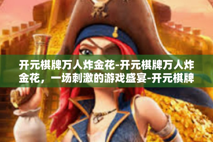 开元棋牌万人炸金花-开元棋牌万人炸金花,一场刺激的游戏盛宴-开元棋牌万人炸金花 开元棋牌万人炸金花-开元棋牌万人炸金花,一场刺激的游戏盛宴-开元棋牌万人炸金花