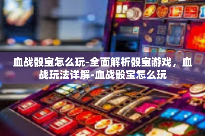 血战骰宝怎么玩-全面解析骰宝游戏，血战玩法详解-血战骰宝怎么玩