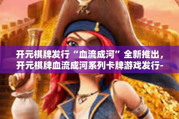 开元棋牌发行“血流成河”全新推出，开元棋牌血流成河系列卡牌游戏发行-开元棋牌发行“血流成河”