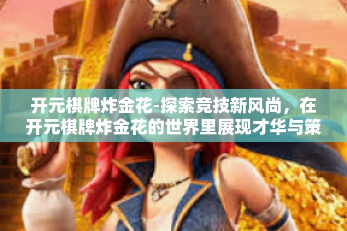 开元棋牌炸金花-探索竞技新风尚,在开元棋牌炸金花的世界里展现才华与策略-开元棋牌炸金花 开元棋牌炸金花-探索竞技新风尚,在开元棋牌炸金花的世界里展现才华与策略-开元棋牌炸金花