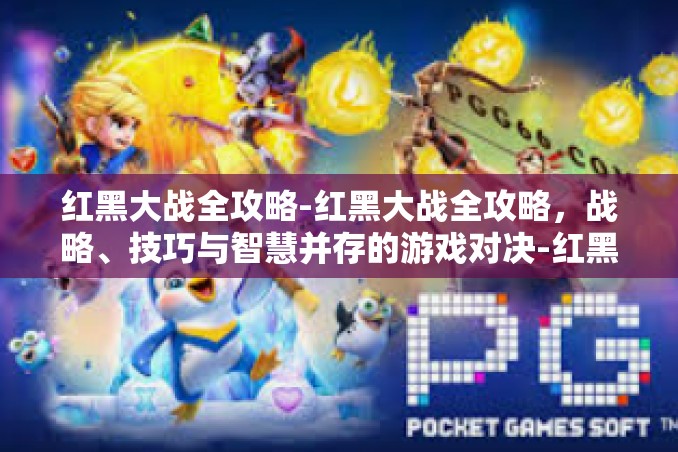 红黑大战全攻略-红黑大战全攻略，战略、技巧与智慧并存的游戏对决-红黑大战全攻略