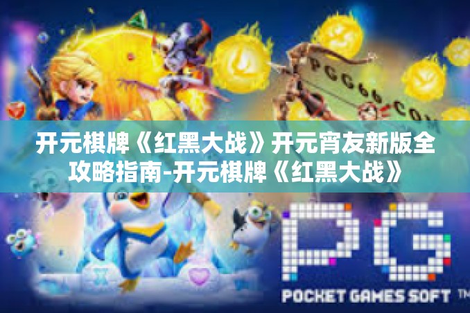 开元棋牌《红黑大战》开元宵友新版全攻略指南-开元棋牌《红黑大战》 开元棋牌《红黑大战》开元宵友新版全攻略指南-开元棋牌《红黑大战》