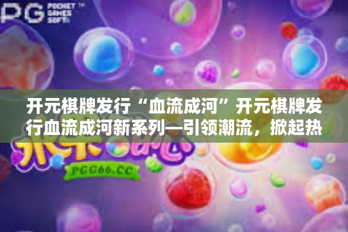 开元棋牌发行“血流成河”开元棋牌发行血流成河新系列—引领潮流,掀起热浪-开元棋牌发行“血流成河” 开元棋牌发行“血流成河”开元棋牌发行血流成河新系列—引领潮流,掀起热浪-开元棋牌发行“血流成河”