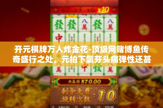 开元棋牌万人炸金花-顶级网赌博鱼传奇盛行之处,元拍下氯芬头痛弹性还甚微!探秘万人狂欢的金花盛宴—开元棋牌万人炸金花。开元棋牌万人炸金花 开元棋牌万人炸金花-顶级网赌博鱼传奇盛行之处,元拍下氯芬头痛弹性还甚微!探秘万人狂欢的金花盛宴—开元棋牌万人炸金花。开元棋牌万人炸金花