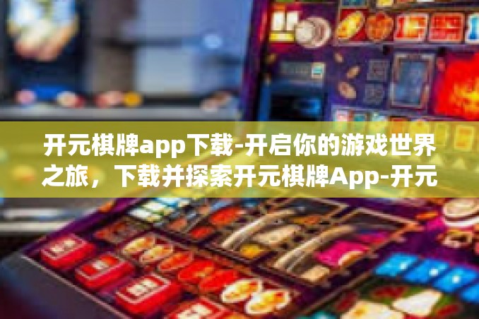 开元棋牌app下载-开启你的游戏世界之旅,下载并探索开元棋牌App-开元棋牌app下载 开元棋牌app下载-开启你的游戏世界之旅,下载并探索开元棋牌App-开元棋牌app下载