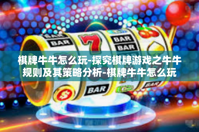 棋牌牛牛怎么玩-探究棋牌游戏之牛牛规则及其策略分析-棋牌牛牛怎么玩 棋牌牛牛怎么玩-探究棋牌游戏之牛牛规则及其策略分析-棋牌牛牛怎么玩