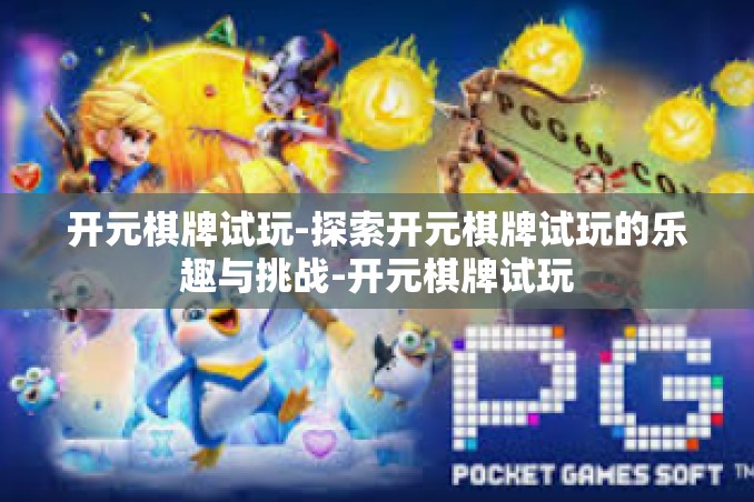 开元棋牌试玩-探索开元棋牌试玩的乐趣与挑战-开元棋牌试玩 开元棋牌试玩-探索开元棋牌试玩的乐趣与挑战-开元棋牌试玩