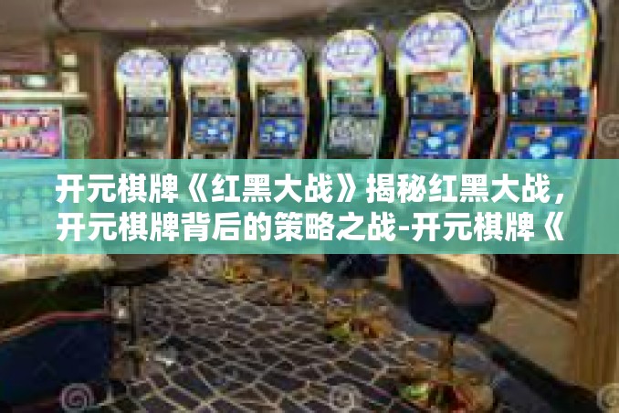 开元棋牌《红黑大战》揭秘红黑大战,开元棋牌背后的策略之战-开元棋牌《红黑大战》 开元棋牌《红黑大战》揭秘红黑大战,开元棋牌背后的策略之战-开元棋牌《红黑大战》