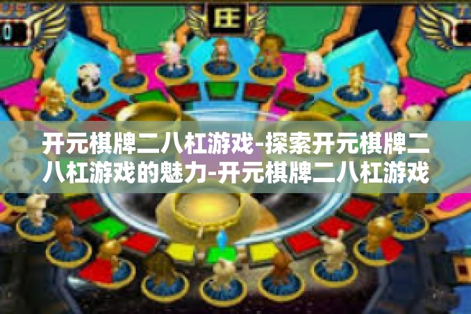 开元棋牌二八杠游戏-探索开元棋牌二八杠游戏的魅力-开元棋牌二八杠游戏 开元棋牌二八杠游戏-探索开元棋牌二八杠游戏的魅力-开元棋牌二八杠游戏