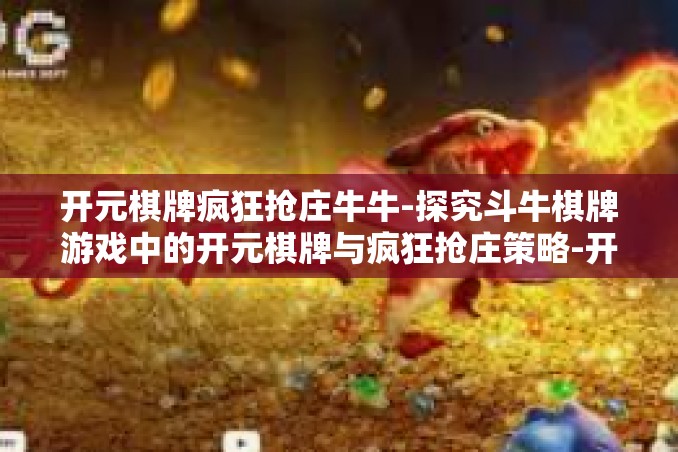 开元棋牌疯狂抢庄牛牛-探究斗牛棋牌游戏中的开元棋牌与疯狂抢庄策略-开元棋牌疯狂抢庄牛牛 开元棋牌疯狂抢庄牛牛-探究斗牛棋牌游戏中的开元棋牌与疯狂抢庄策略-开元棋牌疯狂抢庄牛牛