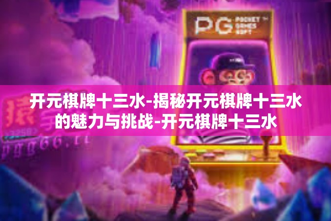开元棋牌十三水-揭秘开元棋牌十三水的魅力与挑战-开元棋牌十三水 开元棋牌十三水-揭秘开元棋牌十三水的魅力与挑战-开元棋牌十三水