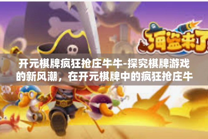 开元棋牌疯狂抢庄牛牛-探究棋牌游戏的新风潮,在开元棋牌中的疯狂抢庄牛牛之旅-开元棋牌疯狂抢庄牛牛 开元棋牌疯狂抢庄牛牛-探究棋牌游戏的新风潮,在开元棋牌中的疯狂抢庄牛牛之旅-开元棋牌疯狂抢庄牛牛