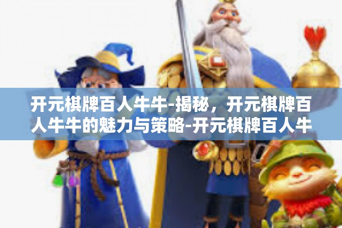 开元棋牌百人牛牛-揭秘,开元棋牌百人牛牛的魅力与策略-开元棋牌百人牛牛 开元棋牌百人牛牛-揭秘,开元棋牌百人牛牛的魅力与策略-开元棋牌百人牛牛