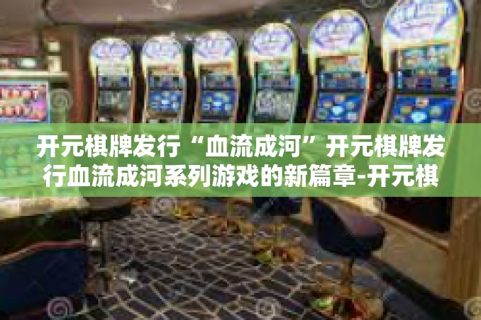 开元棋牌发行“血流成河”开元棋牌发行血流成河系列游戏的新篇章-开元棋牌发行“血流成河” 开元棋牌发行“血流成河”开元棋牌发行血流成河系列游戏的新篇章-开元棋牌发行“血流成河”