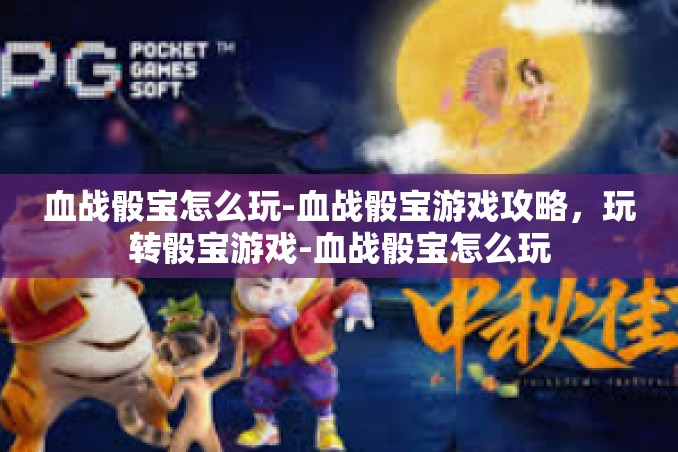 血战骰宝怎么玩-血战骰宝游戏攻略，玩转骰宝游戏-血战骰宝怎么玩