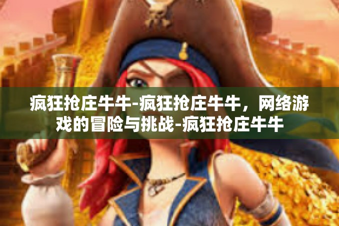 疯狂抢庄牛牛-疯狂抢庄牛牛,网络游戏的冒险与挑战-疯狂抢庄牛牛 疯狂抢庄牛牛-疯狂抢庄牛牛,网络游戏的冒险与挑战-疯狂抢庄牛牛