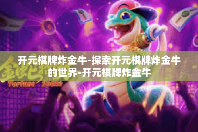 开元棋牌炸金牛-探索开元棋牌炸金牛的世界-开元棋牌炸金牛 开元棋牌炸金牛-探索开元棋牌炸金牛的世界-开元棋牌炸金牛
