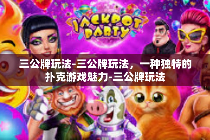 三公牌玩法-三公牌玩法,一种独特的扑克游戏魅力-三公牌玩法 三公牌玩法-三公牌玩法,一种独特的扑克游戏魅力-三公牌玩法