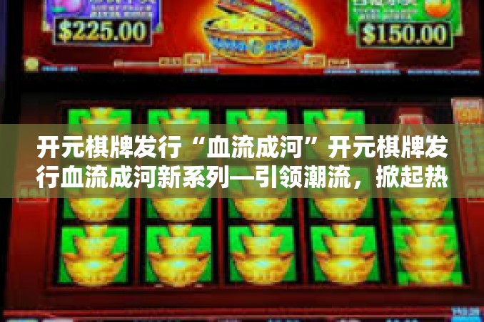 开元棋牌发行“血流成河”开元棋牌发行血流成河新系列—引领潮流，掀起热浪-开元棋牌发行“血流成河”
