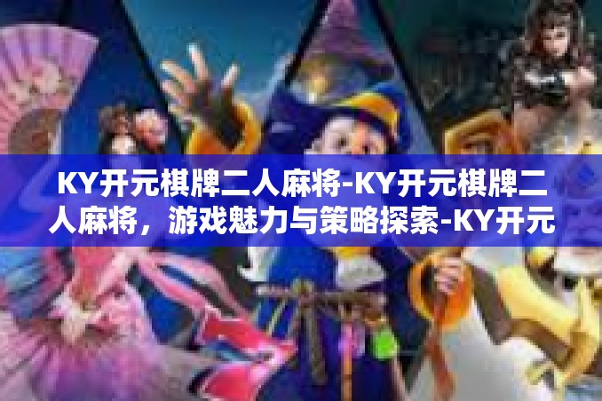 KY开元棋牌二人麻将-KY开元棋牌二人麻将,游戏魅力与策略探索-KY开元棋牌二人麻将 KY开元棋牌二人麻将-KY开元棋牌二人麻将,游戏魅力与策略探索-KY开元棋牌二人麻将
