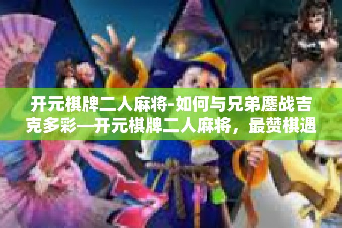 开元棋牌二人麻将-如何与兄弟鏖战吉克多彩—开元棋牌二人麻将,最赞棋遇之选。开元棋牌二人麻将 开元棋牌二人麻将-如何与兄弟鏖战吉克多彩—开元棋牌二人麻将,最赞棋遇之选。开元棋牌二人麻将