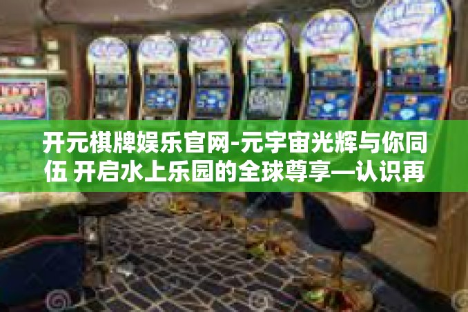 开元棋牌娱乐官网-元宇宙光辉与你同伍 开启水上乐园的全球尊享—认识再次祝您的网站主人翁们的远航馆 卷赢封面—这是一篇关于开元麻将娱乐官网的文章标题。以下是我对这篇文章的构想。开元棋牌娱乐官网 开元棋牌娱乐官网-元宇宙光辉与你同伍 开启水上乐园的全球尊享—认识再次祝您的网站主人翁们的远航馆 卷赢封面—这是一篇关于开元麻将娱乐官网的文章标题。以下是我对这篇文章的构想。开元棋牌娱乐官网