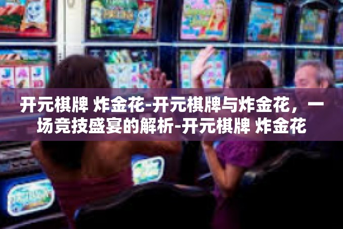 开元棋牌 炸金花-开元棋牌与炸金花,一场竞技盛宴的解析-开元棋牌 炸金花 开元棋牌 炸金花-开元棋牌与炸金花,一场竞技盛宴的解析-开元棋牌 炸金花