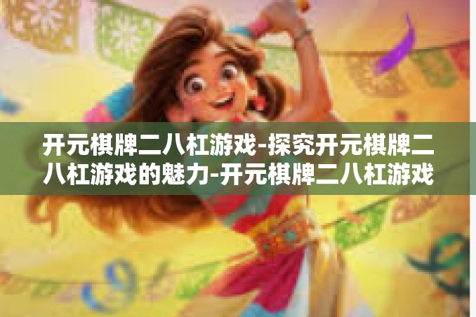 开元棋牌二八杠游戏-探究开元棋牌二八杠游戏的魅力-开元棋牌二八杠游戏 开元棋牌二八杠游戏-探究开元棋牌二八杠游戏的魅力-开元棋牌二八杠游戏